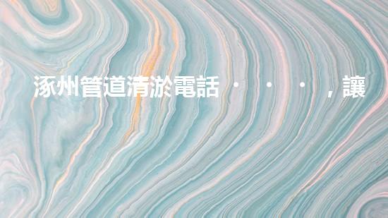 涿州管道清淤電話，讓污水通暢無阻！